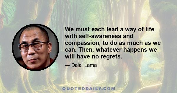 We must each lead a way of life with self-awareness and compassion, to do as much as we can. Then, whatever happens we will have no regrets.