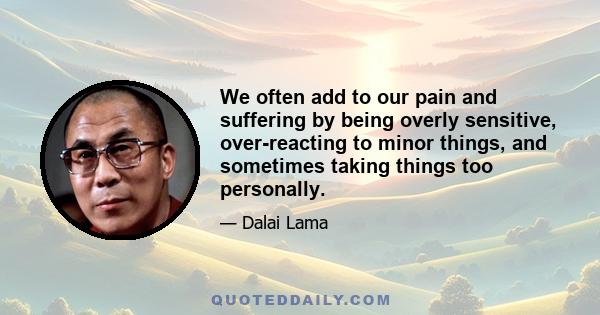 We often add to our pain and suffering by being overly sensitive, over-reacting to minor things, and sometimes taking things too personally.