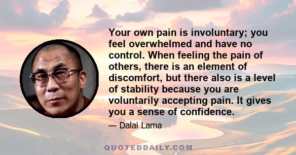 Your own pain is involuntary; you feel overwhelmed and have no control. When feeling the pain of others, there is an element of discomfort, but there also is a level of stability because you are voluntarily accepting