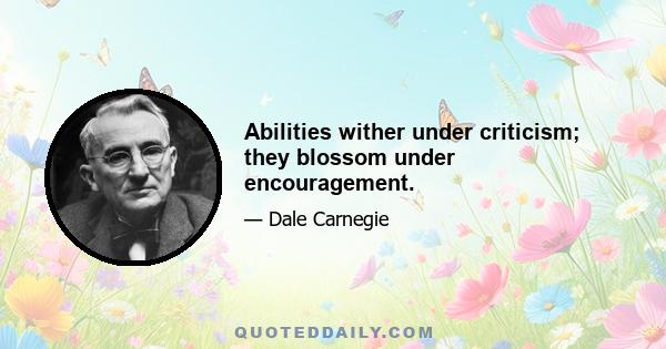 Abilities wither under criticism; they blossom under encouragement.