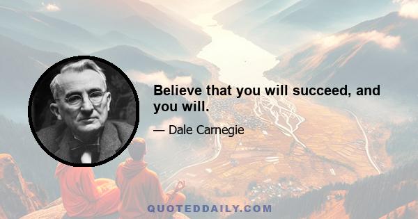 Believe that you will succeed, and you will.