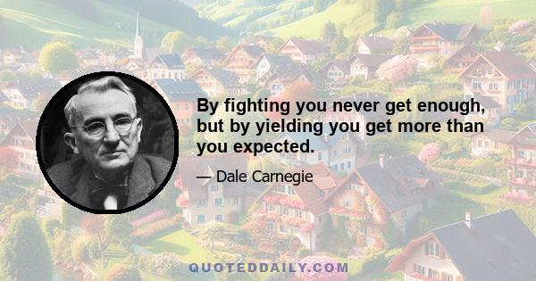 By fighting you never get enough, but by yielding you get more than you expected.