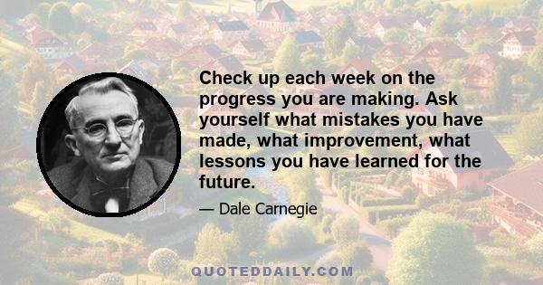 Check up each week on the progress you are making. Ask yourself what mistakes you have made, what improvement, what lessons you have learned for the future.