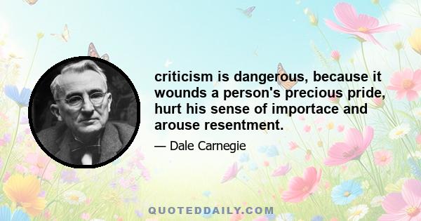 criticism is dangerous, because it wounds a person's precious pride, hurt his sense of importace and arouse resentment.