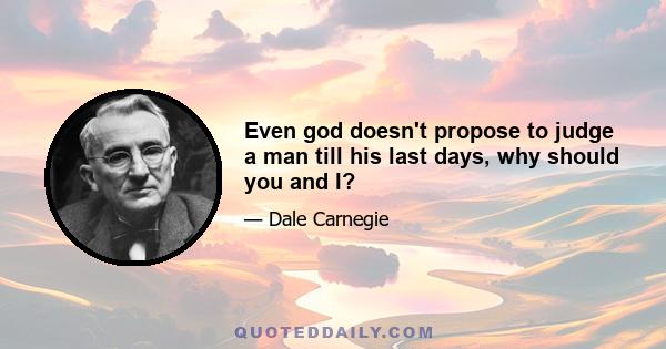 Even god doesn't propose to judge a man till his last days, why should you and I?
