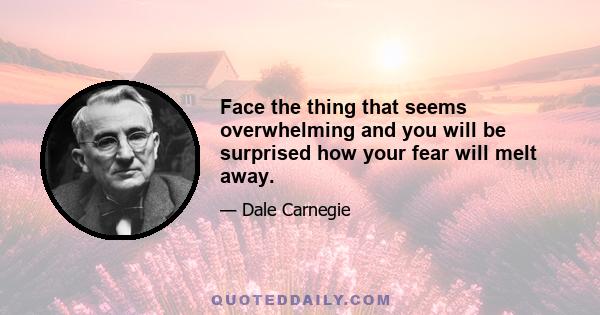 Face the thing that seems overwhelming and you will be surprised how your fear will melt away.