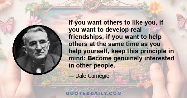 If you want others to like you, if you want to develop real friendships, if you want to help others at the same time as you help yourself, keep this principle in mind: Become genuinely interested in other people.