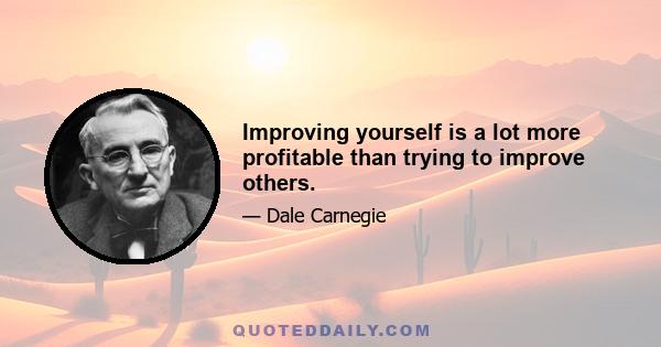 Improving yourself is a lot more profitable than trying to improve others.