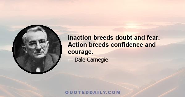 Inaction breeds doubt and fear. Action breeds confidence and courage.