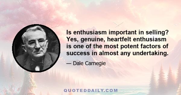 Is enthusiasm important in selling? Yes, genuine, heartfelt enthusiasm is one of the most potent factors of success in almost any undertaking.