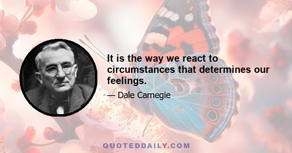 It is the way we react to circumstances that determines our feelings.