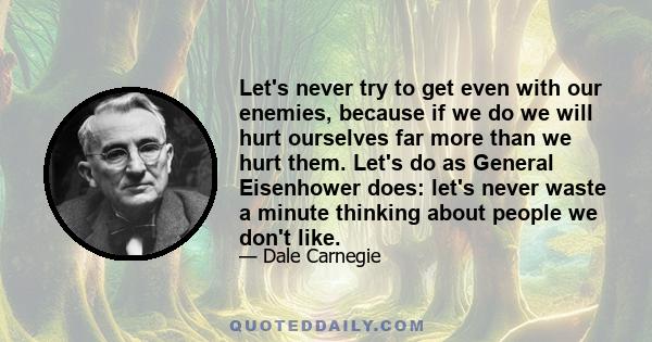 Let's never try to get even with our enemies, because if we do we will hurt ourselves far more than we hurt them. Let's do as General Eisenhower does: let's never waste a minute thinking about people we don't like.