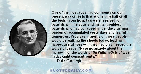 One of the most appalling comments on our present way of life is that at one time half of all the beds in our hospitals were reserved for patients with nervous and mental troubles, patients who had collapsed under the