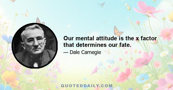 Our mental attitude is the x factor that determines our fate.