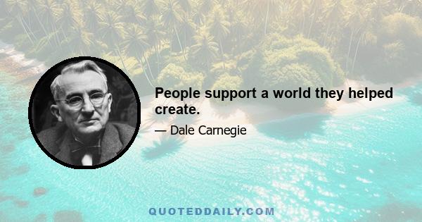 People support a world they helped create.