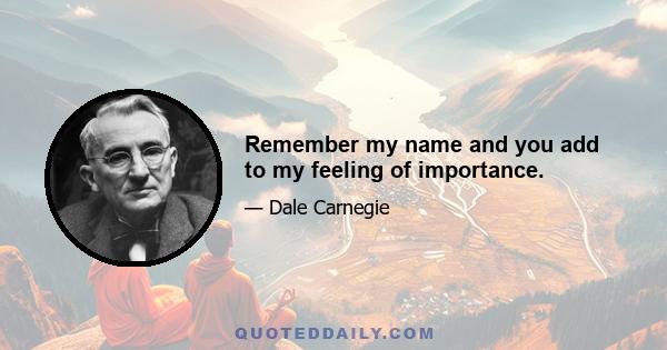 Remember my name and you add to my feeling of importance.