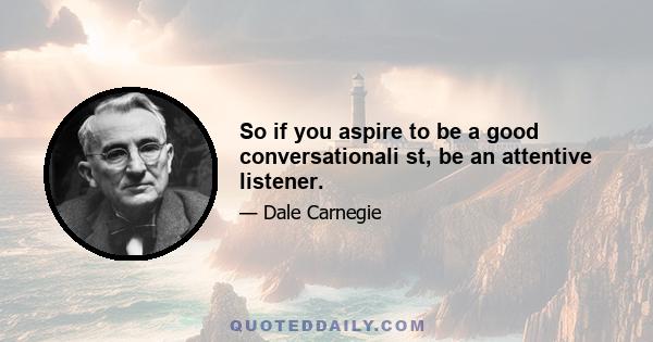 So if you aspire to be a good conversationali st, be an attentive listener.