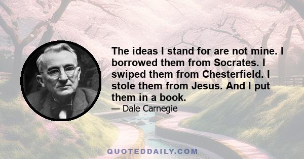 The ideas I stand for are not mine. I borrowed them from Socrates. I swiped them from Chesterfield. I stole them from Jesus. And I put them in a book. If you don't like their rules, whose would you use?