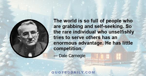 The world is so full of people who are grabbing and self-seeking. So the rare individual who unselfishly tries to serve others has an enormous advantage. He has little competition.