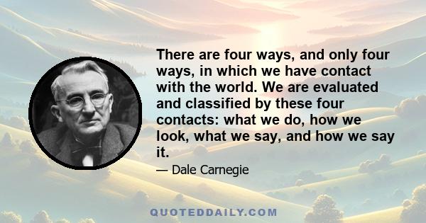 There are four ways, and only four ways, in which we have contact with the world. We are evaluated and classified by these four contacts: what we do, how we look, what we say, and how we say it.