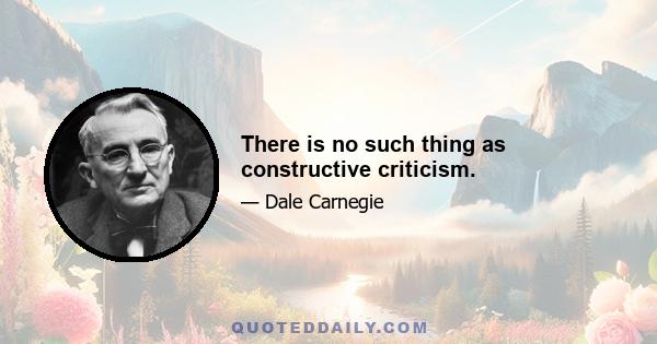 There is no such thing as constructive criticism.