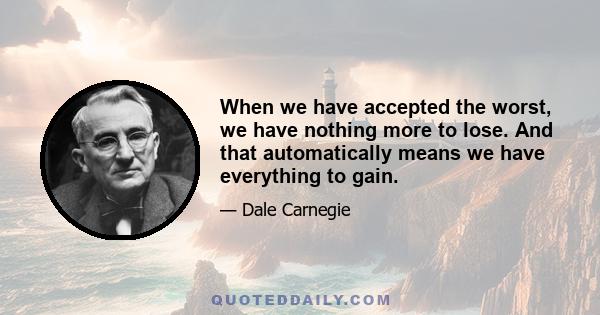 When we have accepted the worst, we have nothing more to lose. And that automatically means we have everything to gain.