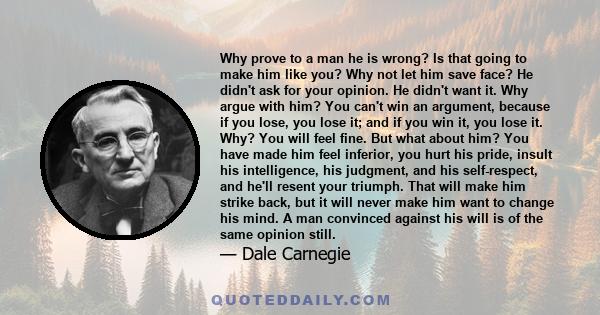 Why prove to a man he is wrong? Is that going to make him like you? Why not let him save face? He didn't ask for your opinion. He didn't want it. Why argue with him? You can't win an argument, because if you lose, you