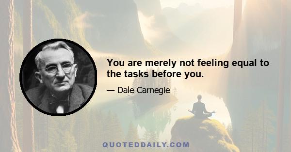 You are merely not feeling equal to the tasks before you.