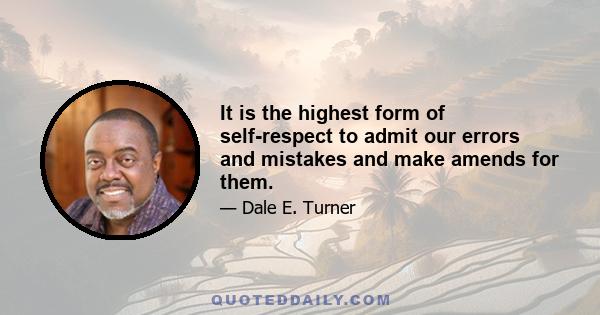 It is the highest form of self-respect to admit our errors and mistakes and make amends for them.