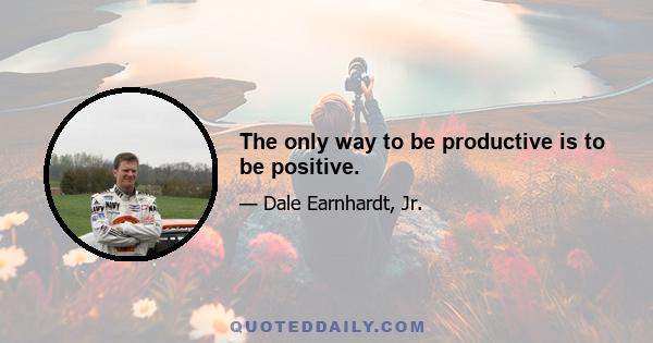 The only way to be productive is to be positive.