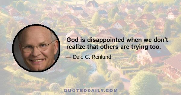 God is disappointed when we don't realize that others are trying too.