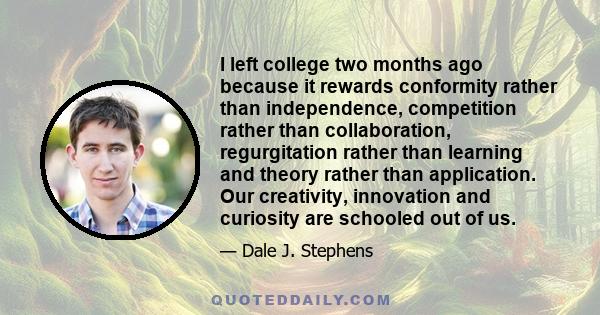 I left college two months ago because it rewards conformity rather than independence, competition rather than collaboration, regurgitation rather than learning and theory rather than application. Our creativity,