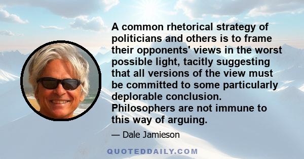 A common rhetorical strategy of politicians and others is to frame their opponents' views in the worst possible light, tacitly suggesting that all versions of the view must be committed to some particularly deplorable