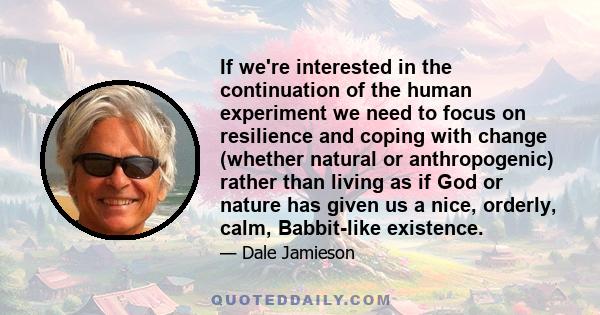 If we're interested in the continuation of the human experiment we need to focus on resilience and coping with change (whether natural or anthropogenic) rather than living as if God or nature has given us a nice,