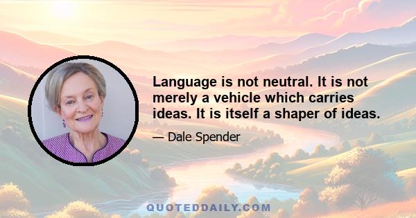 Language is not neutral. It is not merely a vehicle which carries ideas. It is itself a shaper of ideas.