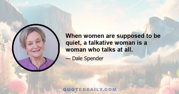 When women are supposed to be quiet, a talkative woman is a woman who talks at all.