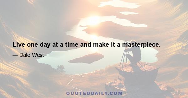 Live one day at a time and make it a masterpiece.