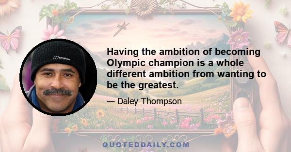 Having the ambition of becoming Olympic champion is a whole different ambition from wanting to be the greatest.