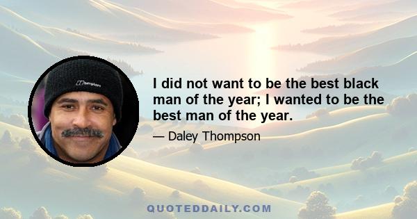 I did not want to be the best black man of the year; I wanted to be the best man of the year.