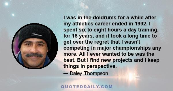 I was in the doldrums for a while after my athletics career ended in 1992. I spent six to eight hours a day training, for 18 years, and it took a long time to get over the regret that I wasn't competing in major