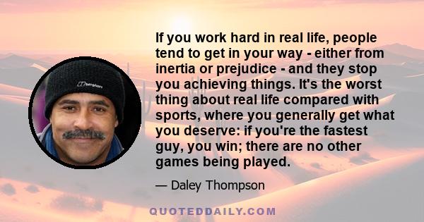 If you work hard in real life, people tend to get in your way - either from inertia or prejudice - and they stop you achieving things. It's the worst thing about real life compared with sports, where you generally get