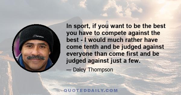 In sport, if you want to be the best you have to compete against the best - I would much rather have come tenth and be judged against everyone than come first and be judged against just a few.