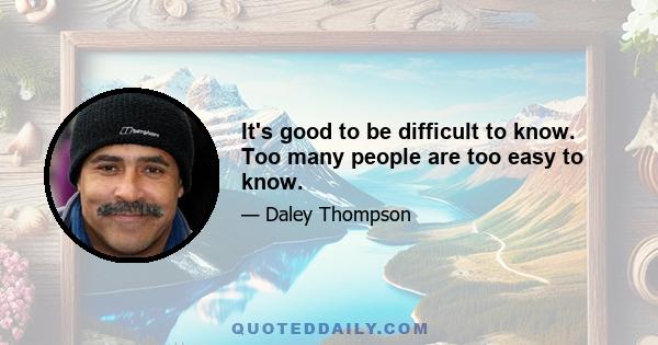 It's good to be difficult to know. Too many people are too easy to know.