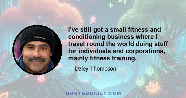 I've still got a small fitness and conditioning business where I travel round the world doing stuff for individuals and corporations, mainly fitness training.