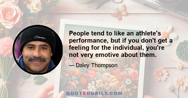 People tend to like an athlete's performance, but if you don't get a feeling for the individual, you're not very emotive about them.