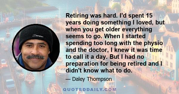 Retiring was hard. I'd spent 15 years doing something I loved, but when you get older everything seems to go. When I started spending too long with the physio and the doctor, I knew it was time to call it a day. But I