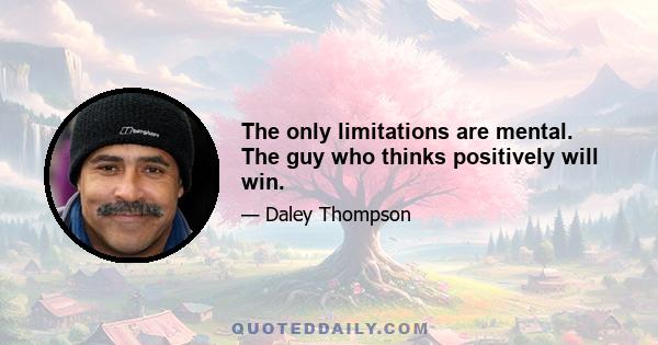 The only limitations are mental. The guy who thinks positively will win.