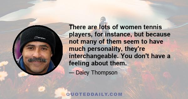 There are lots of women tennis players, for instance, but because not many of them seem to have much personality, they're interchangeable. You don't have a feeling about them.