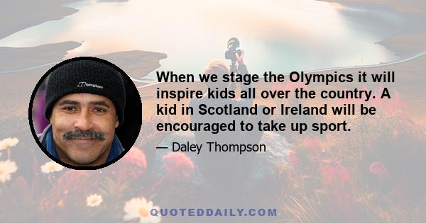 When we stage the Olympics it will inspire kids all over the country. A kid in Scotland or Ireland will be encouraged to take up sport.