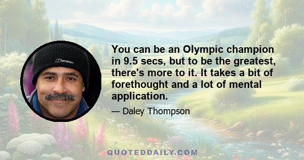 You can be an Olympic champion in 9.5 secs, but to be the greatest, there's more to it. It takes a bit of forethought and a lot of mental application.